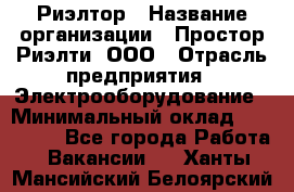 Риэлтор › Название организации ­ Простор-Риэлти, ООО › Отрасль предприятия ­ Электрооборудование › Минимальный оклад ­ 150 000 - Все города Работа » Вакансии   . Ханты-Мансийский,Белоярский г.